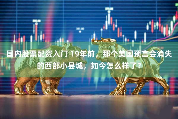 国内股票配资入门 19年前，那个美国预言会消失的西部小县城，如今怎么样了？