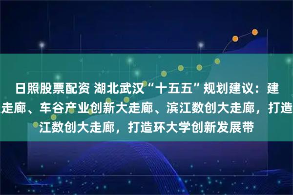 日照股票配资 湖北武汉“十五五”规划建议：建设光谷科技创新大走廊、车谷产业创新大走廊、滨江数创大走廊，打造环大学创新发展带