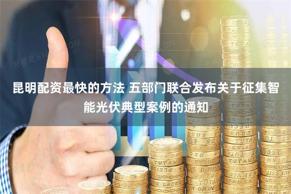 昆明配资最快的方法 五部门联合发布关于征集智能光伏典型案例的通知