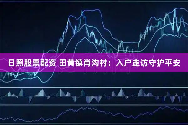 日照股票配资 田黄镇肖沟村：入户走访守护平安