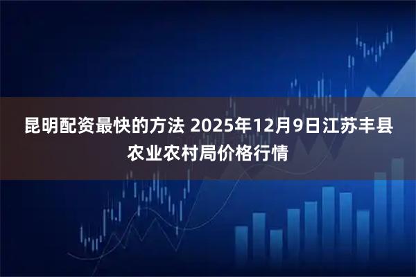 昆明配资最快的方法 2025年12月9日江苏丰县农业农村局价格行情