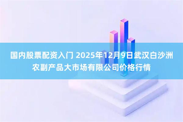 国内股票配资入门 2025年12月9日武汉白沙洲农副产品大市场有限公司价格行情