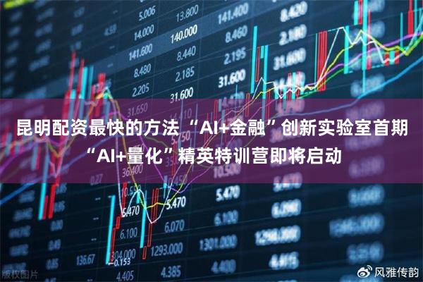昆明配资最快的方法 “AI+金融”创新实验室首期“AI+量化”精英特训营即将启动