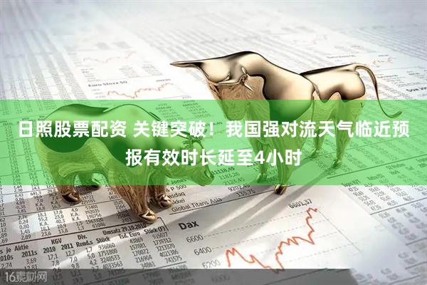 日照股票配资 关键突破！我国强对流天气临近预报有效时长延至4小时