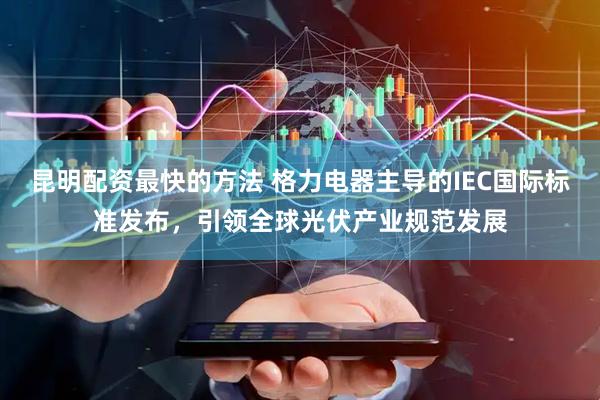 昆明配资最快的方法 格力电器主导的IEC国际标准发布，引领全球光伏产业规范发展