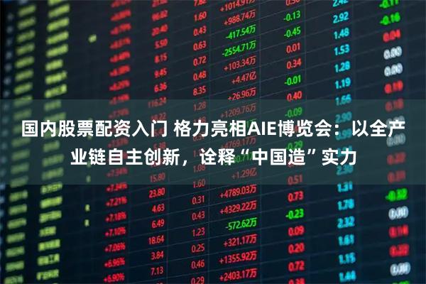 国内股票配资入门 格力亮相AIE博览会：以全产业链自主创新，诠释“中国造”实力