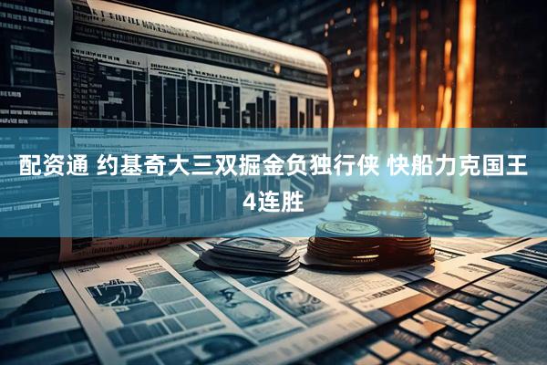配资通 约基奇大三双掘金负独行侠 快船力克国王4连胜