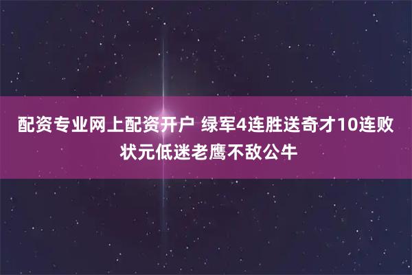 配资专业网上配资开户 绿军4连胜送奇才10连败 状元低迷老鹰不敌公牛