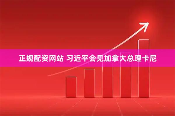 正规配资网站 习近平会见加拿大总理卡尼
