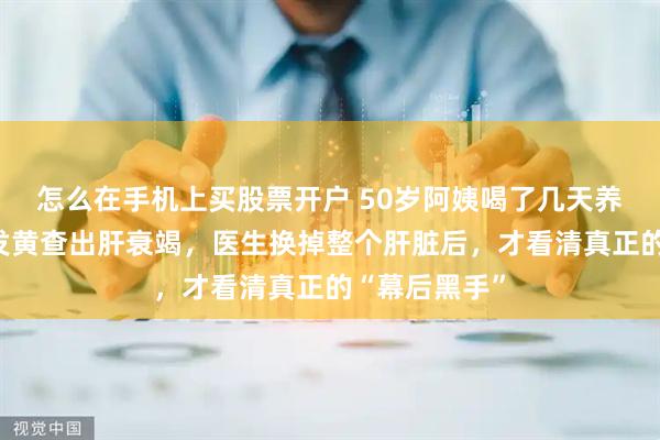 怎么在手机上买股票开户 50岁阿姨喝了几天养生茶，全身发黄查出肝衰竭，医生换掉整个肝脏后，才看清真正的“幕后黑手”