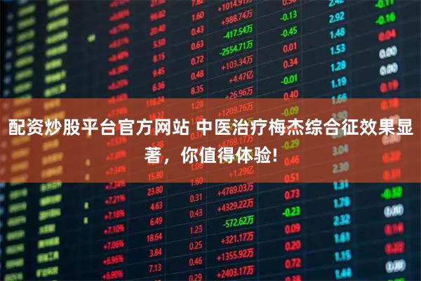 配资炒股平台官方网站 中医治疗梅杰综合征效果显著，你值得体验!