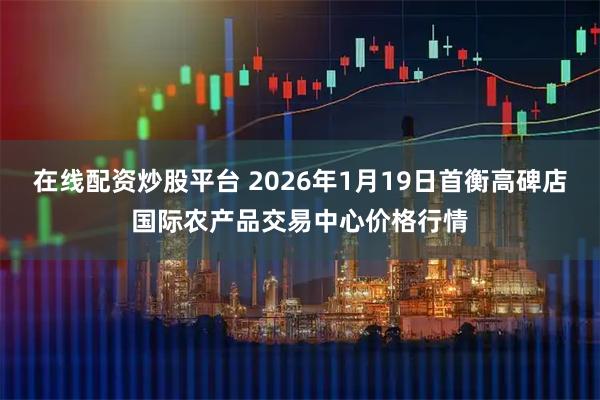 在线配资炒股平台 2026年1月19日首衡高碑店国际农产品交易中心价格行情