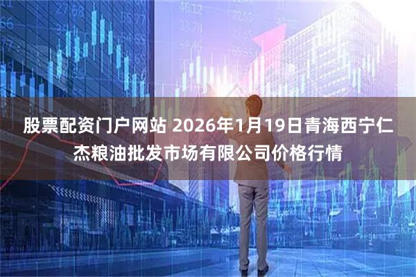股票配资门户网站 2026年1月19日青海西宁仁杰粮油批发市场有限公司价格行情