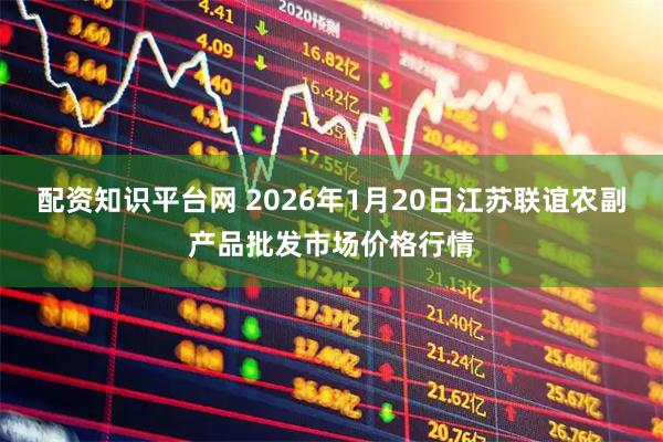 配资知识平台网 2026年1月20日江苏联谊农副产品批发市场价格行情