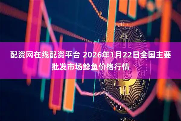 配资网在线配资平台 2026年1月22日全国主要批发市场鲶鱼价格行情