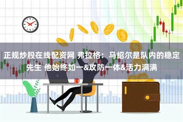 正规炒股在线配资网 弗拉格：马绍尔是队内的稳定先生 他始终如一&攻防一体&活力满满