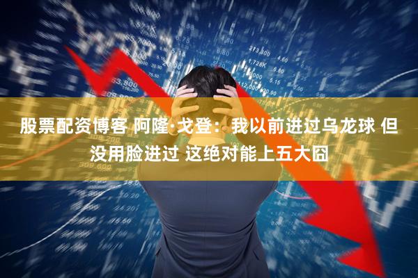 股票配资博客 阿隆·戈登：我以前进过乌龙球 但没用脸进过 这绝对能上五大囧