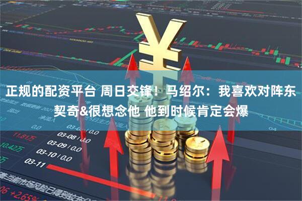 正规的配资平台 周日交锋！马绍尔：我喜欢对阵东契奇&很想念他 他到时候肯定会爆