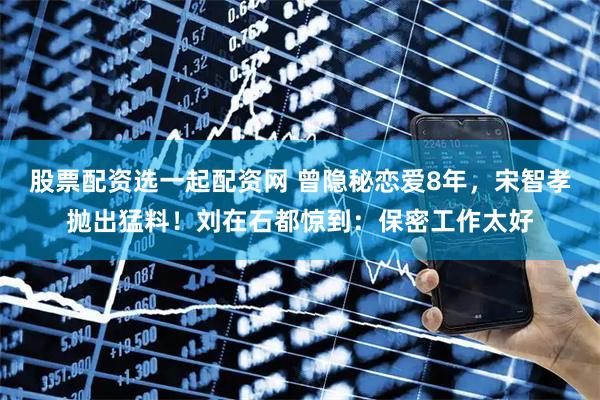 股票配资选一起配资网 曾隐秘恋爱8年，宋智孝抛出猛料！刘在石都惊到：保密工作太好