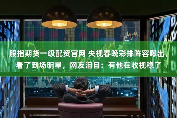 股指期货一级配资官网 央视春晚彩排阵容曝出，看了到场明星，网友泪目：有他在收视稳了