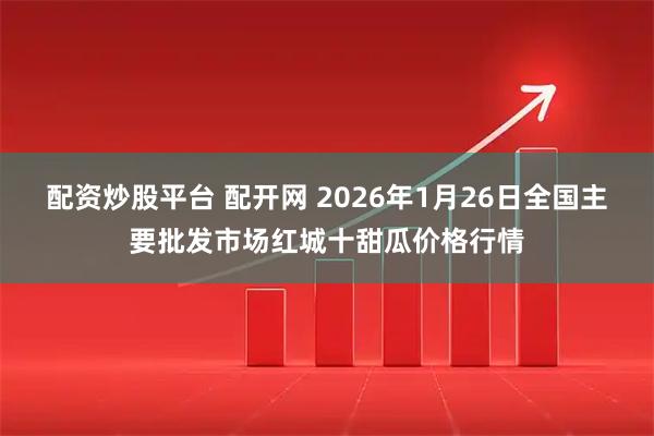 配资炒股平台 配开网 2026年1月26日全国主要批发市场红城十甜瓜价格行情