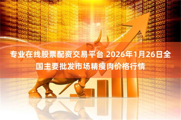 专业在线股票配资交易平台 2026年1月26日全国主要批发市场精瘦肉价格行情