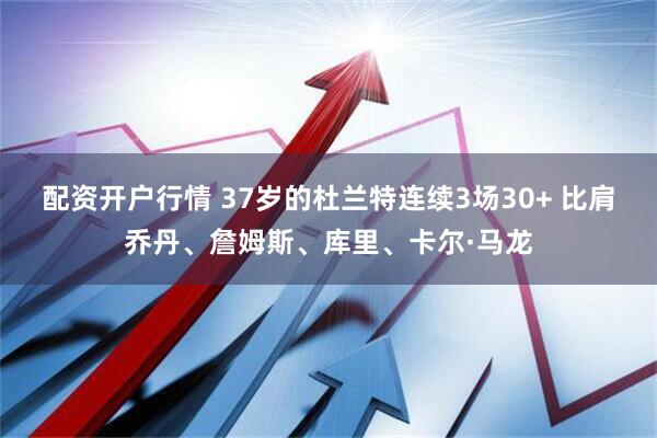 配资开户行情 37岁的杜兰特连续3场30+ 比肩乔丹、詹姆斯、库里、卡尔·马龙