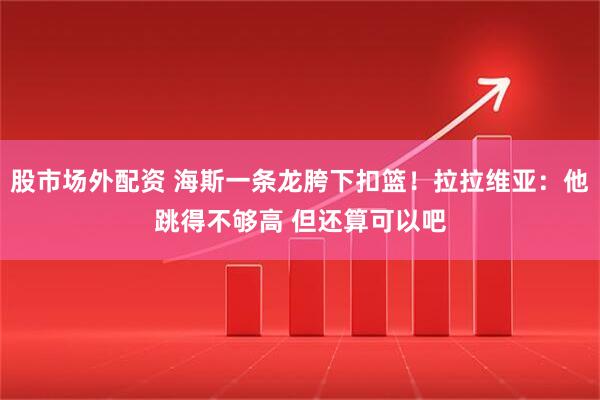股市场外配资 海斯一条龙胯下扣篮！拉拉维亚：他跳得不够高 但还算可以吧