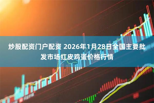炒股配资门户配资 2026年1月28日全国主要批发市场红皮鸡蛋价格行情