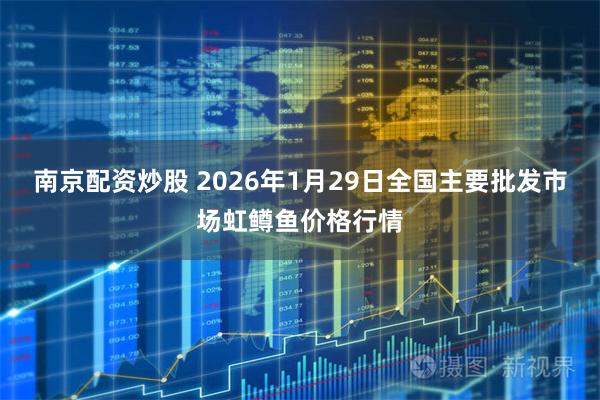 南京配资炒股 2026年1月29日全国主要批发市场虹鳟鱼价格行情
