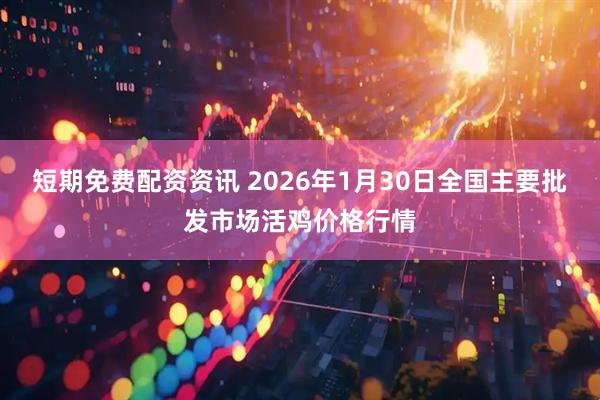 短期免费配资资讯 2026年1月30日全国主要批发市场活鸡价格行情