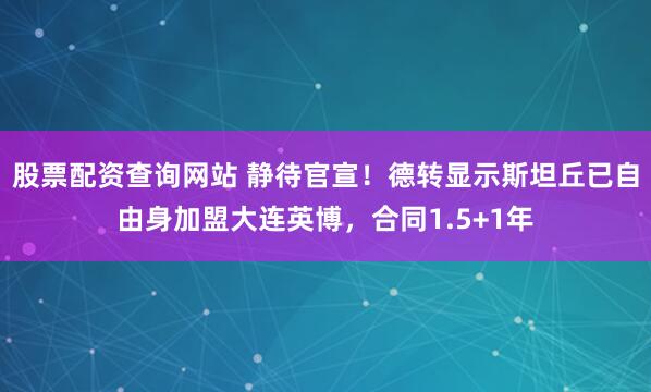 股票配资查询网站 静待官宣！德转显示斯坦丘已自由身加盟大连英博，合同1.5+1年