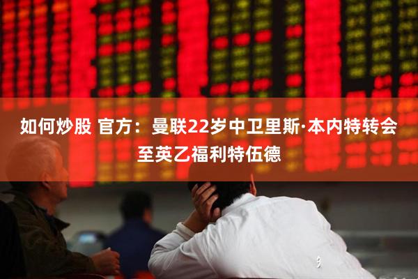 如何炒股 官方：曼联22岁中卫里斯·本内特转会至英乙福利特伍德