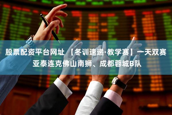 股票配资平台网址 【冬训速递·教学赛】一天双赛 亚泰连克佛山南狮、成都蓉城B队