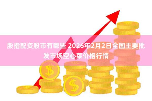 股指配资股市有哪些 2026年2月2日全国主要批发市场空心菜价格行情