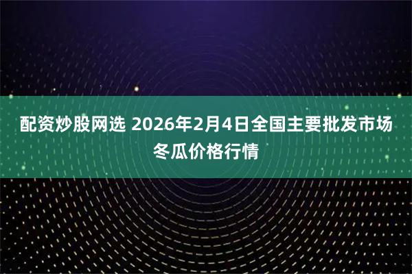 配资炒股网选 2026年2月4日全国主要批发市场冬瓜价格行情