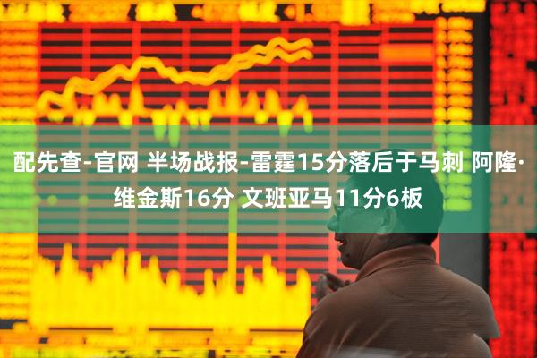 配先查-官网 半场战报-雷霆15分落后于马刺 阿隆·维金斯16分 文班亚马11分6板