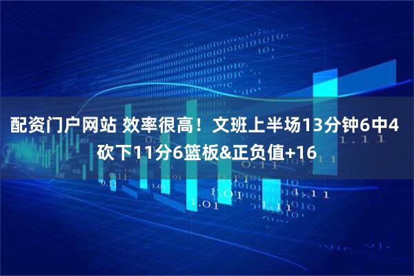 配资门户网站 效率很高！文班上半场13分钟6中4 砍下11分6篮板&正负值+16