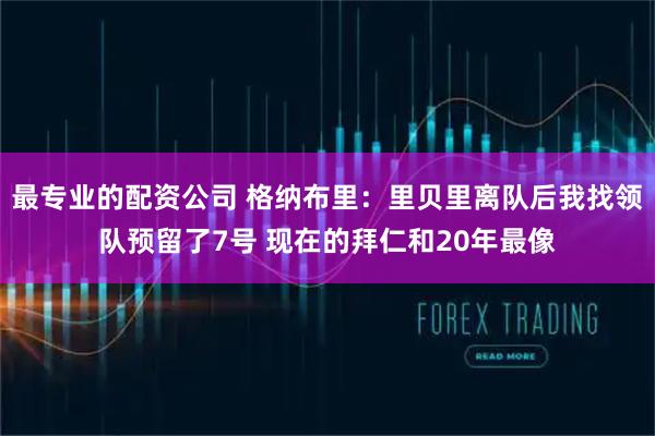 最专业的配资公司 格纳布里：里贝里离队后我找领队预留了7号 现在的拜仁和20年最像
