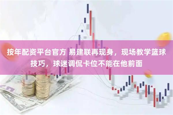 按年配资平台官方 易建联再现身，现场教学篮球技巧，球迷调侃卡位不能在他前面
