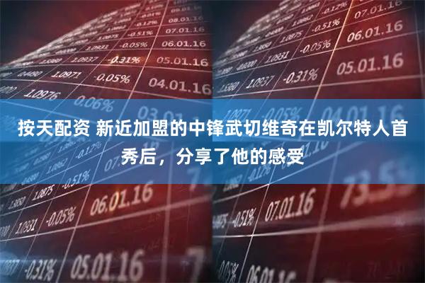 按天配资 新近加盟的中锋武切维奇在凯尔特人首秀后，分享了他的感受
