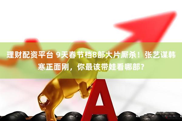 理财配资平台 9天春节档8部大片厮杀！张艺谋韩寒正面刚，你最该带娃看哪部？