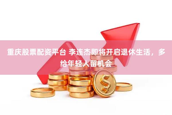 重庆股票配资平台 李连杰即将开启退休生活，多给年轻人留机会