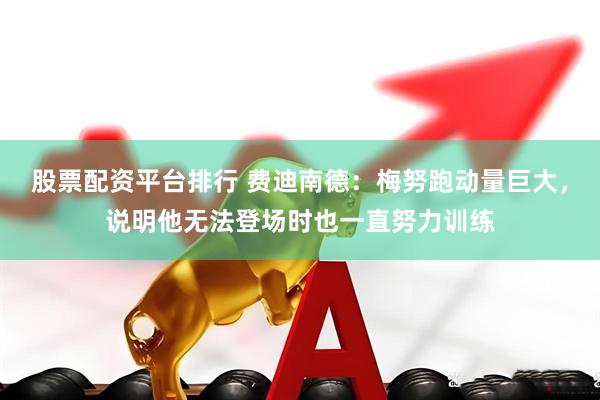 股票配资平台排行 费迪南德：梅努跑动量巨大，说明他无法登场时也一直努力训练