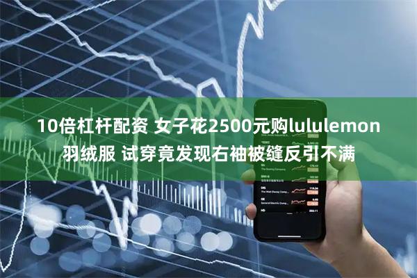 10倍杠杆配资 女子花2500元购lululemon羽绒服 试穿竟发现右袖被缝反引不满