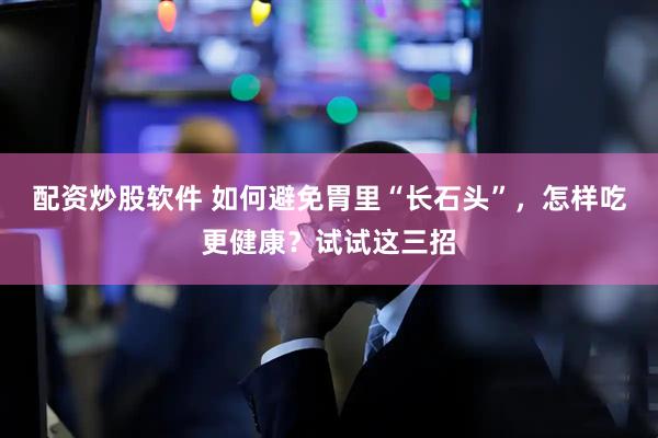 配资炒股软件 如何避免胃里“长石头”，怎样吃更健康？试试这三招