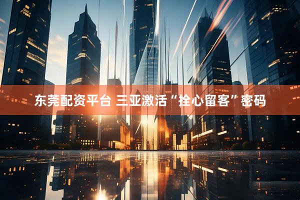 东莞配资平台 三亚激活“拴心留客”密码