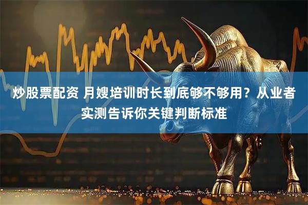 炒股票配资 月嫂培训时长到底够不够用？从业者实测告诉你关键判断标准