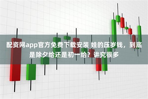 配资网app官方免费下载安装 娃的压岁钱，到底是除夕给还是初一给？讲究很多