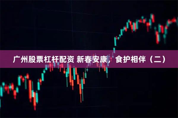 广州股票杠杆配资 新春安康，食护相伴（二）